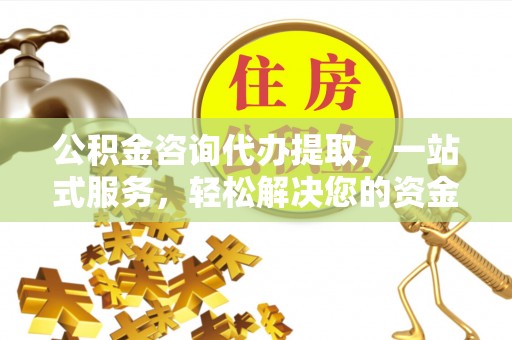 思明公积金咨询代办提取，一站式服务，轻松解决您的资金需求
