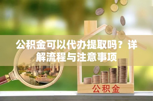 思明公积金可以代办提取吗？详解流程与注意事项