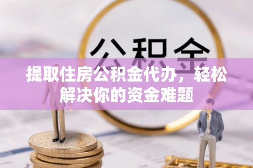 思明提取住房公积金代办，轻松解决你的资金难题