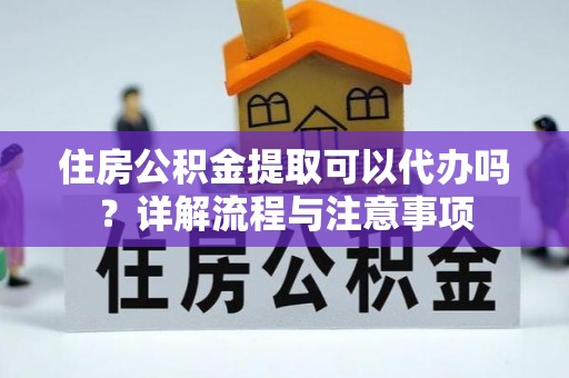 思明住房公积金提取可以代办吗？详解流程与注意事项