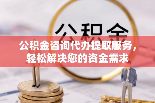 思明公积金咨询代办提取服务，轻松解决您的资金需求