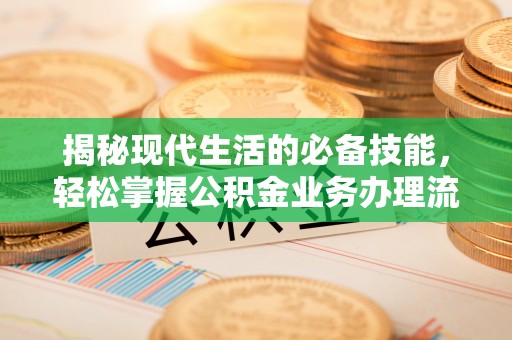 思明揭秘现代生活的必备技能，轻松掌握公积金业务办理流程
