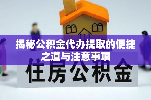 思明揭秘公积金代办提取的便捷之道与注意事项