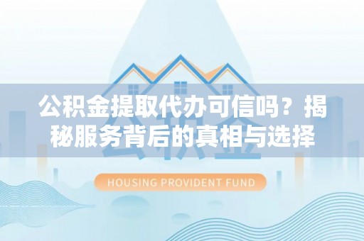 思明公积金提取代办可信吗？揭秘服务背后的真相与选择