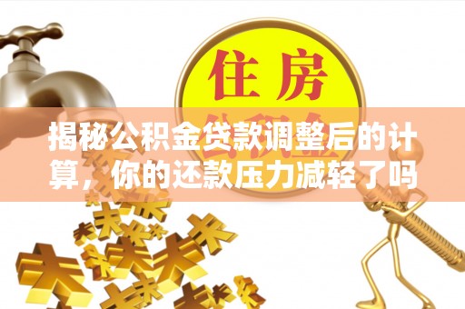 思明揭秘公积金贷款调整后的计算，你的还款压力减轻了吗？