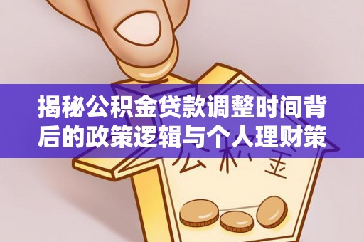 思明揭秘公积金贷款调整时间背后的政策逻辑与个人理财策略