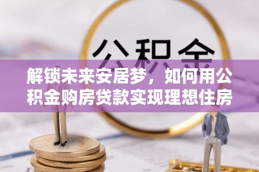 思明解锁未来安居梦，如何用公积金购房贷款实现理想住房计划