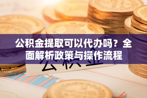 思明公积金提取可以代办吗？全面解析政策与操作流程