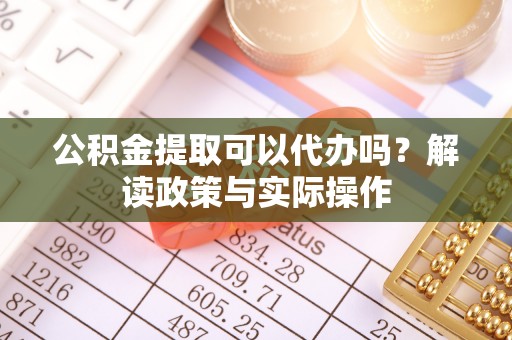 思明公积金提取可以代办吗？解读政策与实际操作