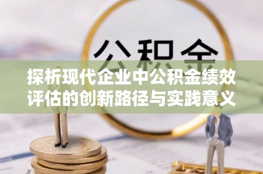 思明探析现代企业中公积金绩效评估的创新路径与实践意义