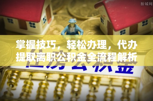 思明掌握技巧，轻松办理，代办提取离职公积金全流程解析