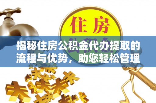思明揭秘住房公积金代办提取的流程与优势，助您轻松管理资金