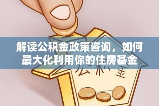 思明解读公积金政策咨询，如何最大化利用你的住房基金