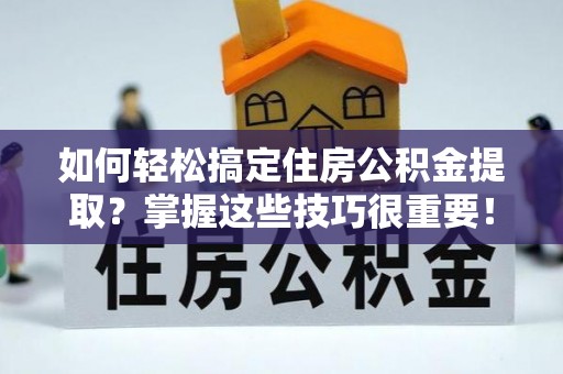 思明如何轻松搞定住房公积金提取？掌握这些技巧很重要！