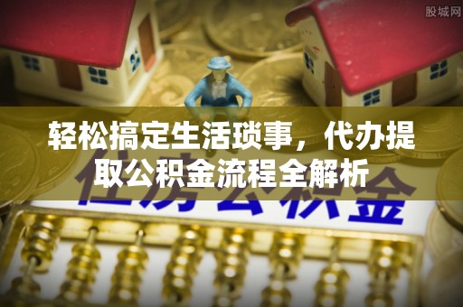 思明轻松搞定生活琐事，代办提取公积金流程全解析