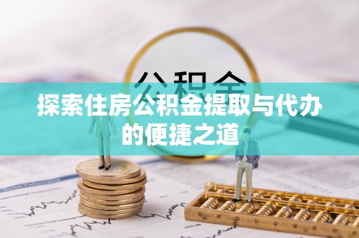 思明探索住房公积金提取与代办的便捷之道