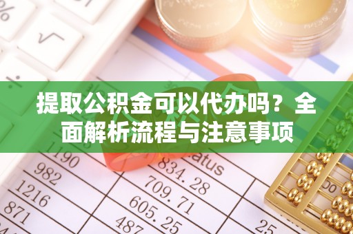 思明提取公积金可以代办吗？全面解析流程与注意事项