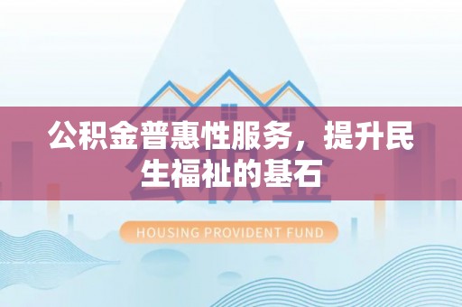 思明公积金普惠性服务，提升民生福祉的基石