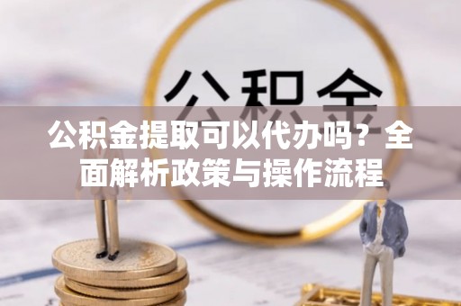 思明公积金提取可以代办吗？全面解析政策与操作流程