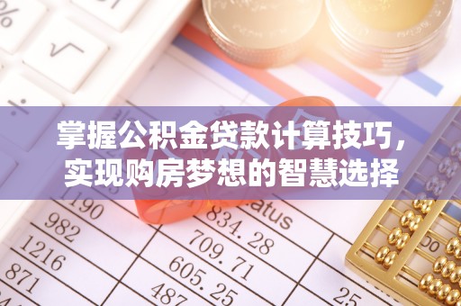 思明掌握公积金贷款计算技巧，实现购房梦想的智慧选择