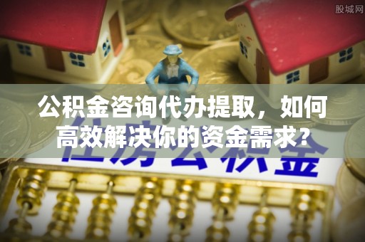 思明公积金咨询代办提取，如何高效解决你的资金需求？