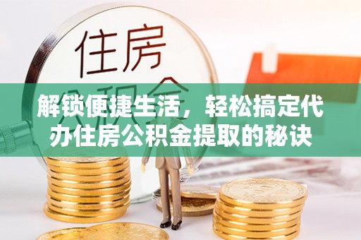 思明解锁便捷生活，轻松搞定代办住房公积金提取的秘诀