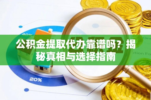 思明公积金提取代办靠谱吗？揭秘真相与选择指南