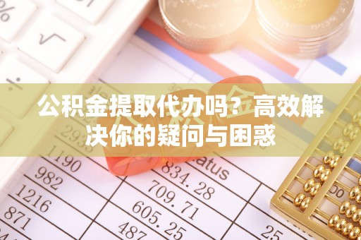 思明公积金提取代办吗？高效解决你的疑问与困惑