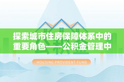 思明探索城市住房保障体系中的重要角色——公积金管理中心
