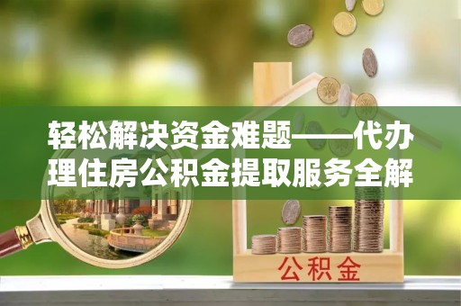 思明轻松解决资金难题——代办理住房公积金提取服务全解析