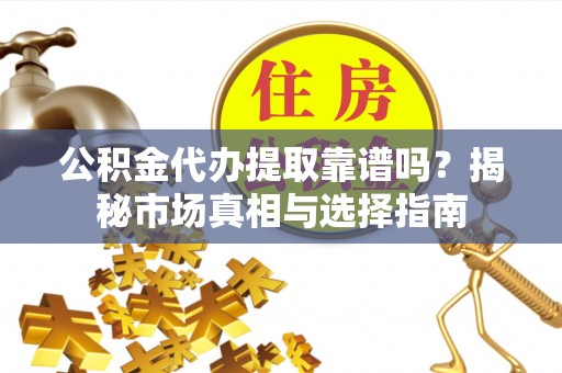 思明公积金代办提取靠谱吗？揭秘市场真相与选择指南