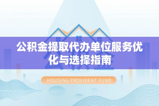 思明公积金提取代办单位服务优化与选择指南