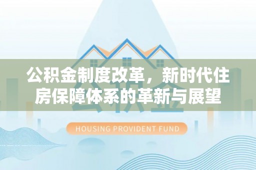 思明公积金制度改革，新时代住房保障体系的革新与展望
