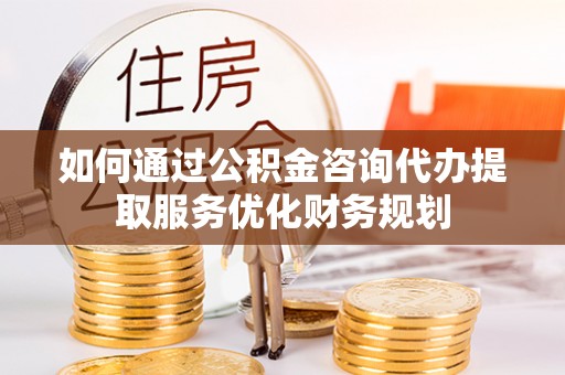 思明如何通过公积金咨询代办提取服务优化财务规划