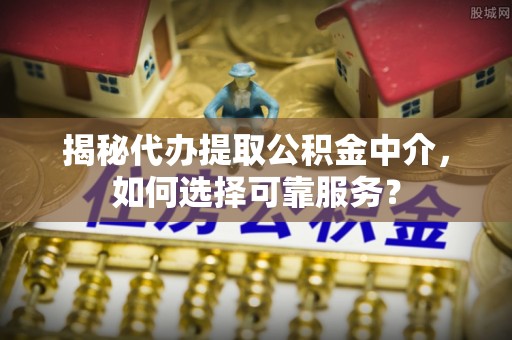 思明揭秘代办提取公积金中介，如何选择可靠服务？