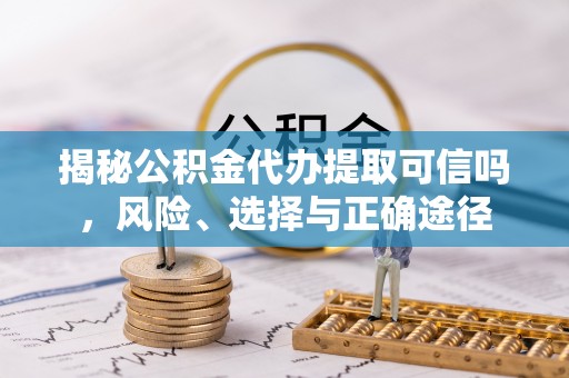 思明揭秘公积金代办提取可信吗，风险、选择与正确途径
