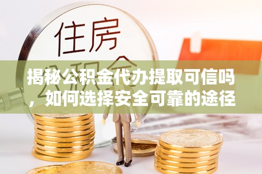 思明揭秘公积金代办提取可信吗，如何选择安全可靠的途径