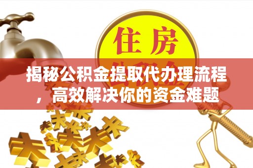 思明揭秘公积金提取代办理流程，高效解决你的资金难题
