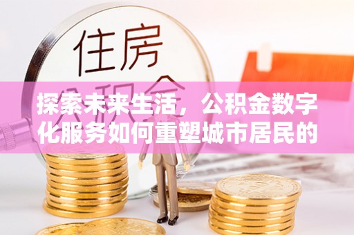思明探索未来生活，公积金数字化服务如何重塑城市居民的便利体验