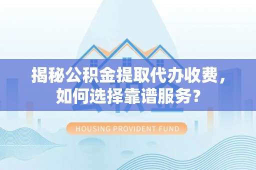思明揭秘公积金提取代办收费，如何选择靠谱服务？
