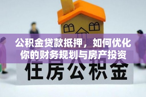 思明公积金贷款抵押，如何优化你的财务规划与房产投资