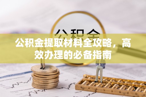 思明公积金提取材料全攻略，高效办理的必备指南