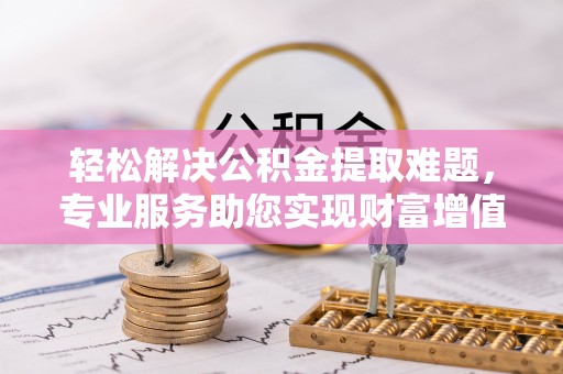 思明轻松解决公积金提取难题，专业服务助您实现财富增值——代办公积金提取