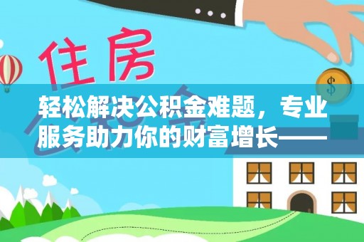 思明轻松解决公积金难题，专业服务助力你的财富增长——代办公积金提取