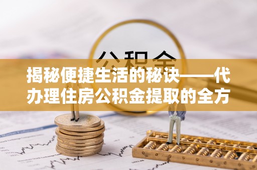 思明揭秘便捷生活的秘诀——代办理住房公积金提取的全方位指南