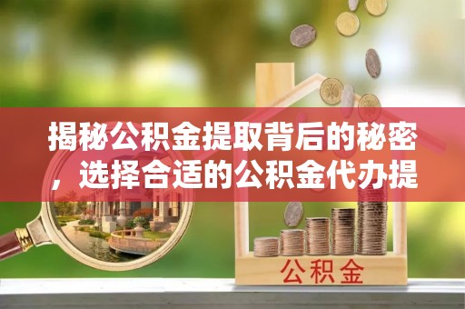 思明揭秘公积金提取背后的秘密，选择合适的公积金代办提取公司是关键