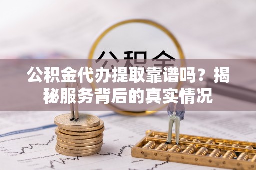 思明公积金代办提取靠谱吗？揭秘服务背后的真实情况