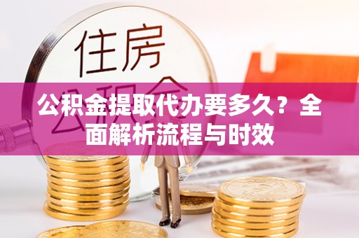 思明公积金提取代办要多久？全面解析流程与时效
