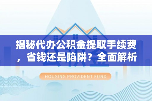 思明揭秘代办公积金提取手续费，省钱还是陷阱？全面解析与避坑指南