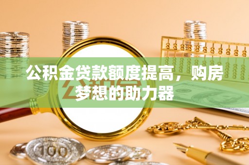 思明公积金贷款额度提高，购房梦想的助力器